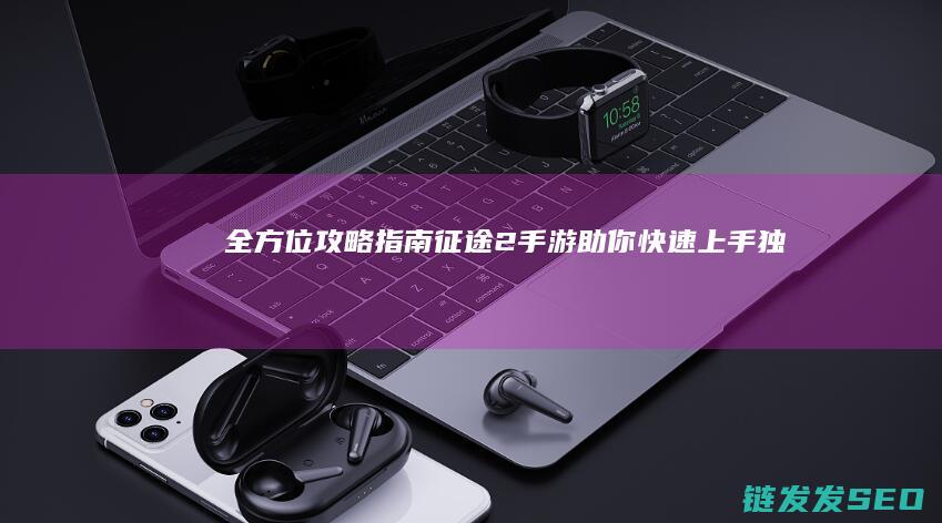 全方位攻略指南-征途2手游-助你快速上手-独家揭秘！