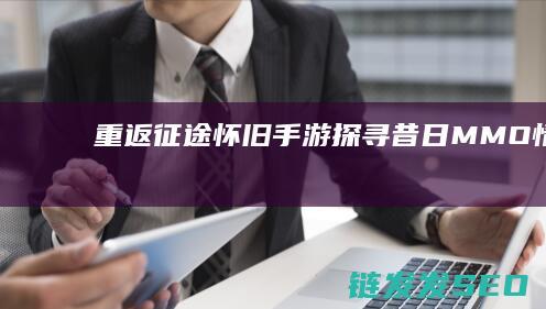 重返征途怀旧手游-探寻昔日MMO情怀
