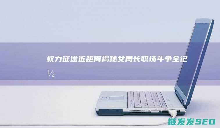 权力征途-近距离揭秘女局长职场斗争全记录