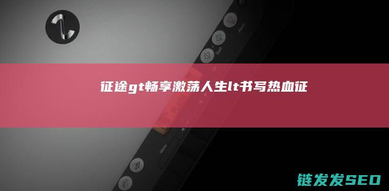 征途>-畅享激荡人生-<-书写热血征途-小说