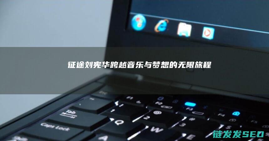 征途-刘宪华-跨越音乐与梦想的无限旅程