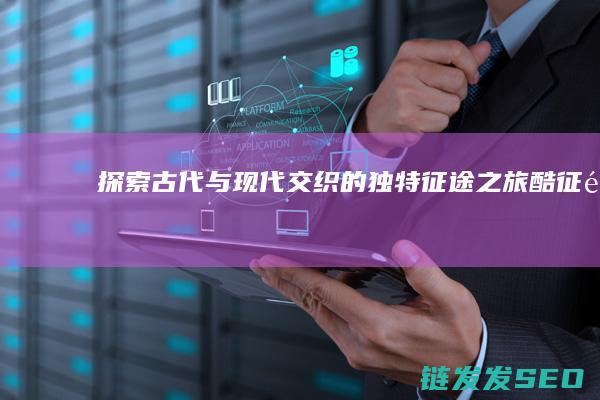 探索古代与现代交织的独特征途之旅-酷征途