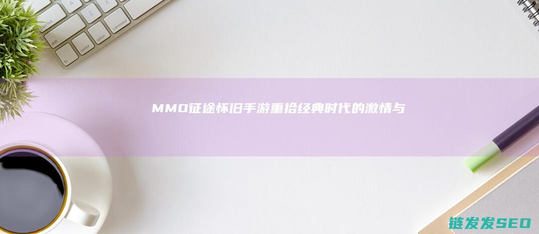 MMO-征途怀旧手游-重拾经典-时代的激情与梦想