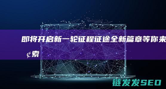 即将开启新一轮征程-征途-全新篇章等你来探索