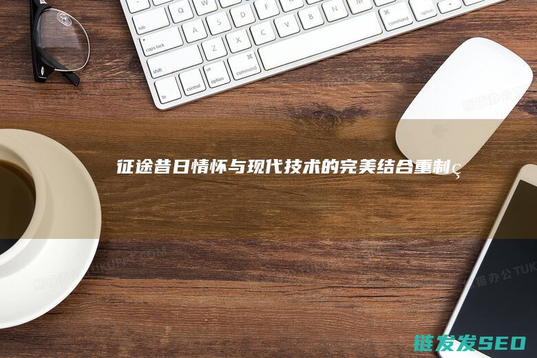 征途-昔日情怀与现代技术的完美结合-重制版