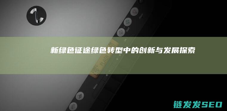 新绿色征途-绿色转型中的创新与发展探索