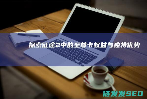探索征途2中的至尊卡权益与独特优势