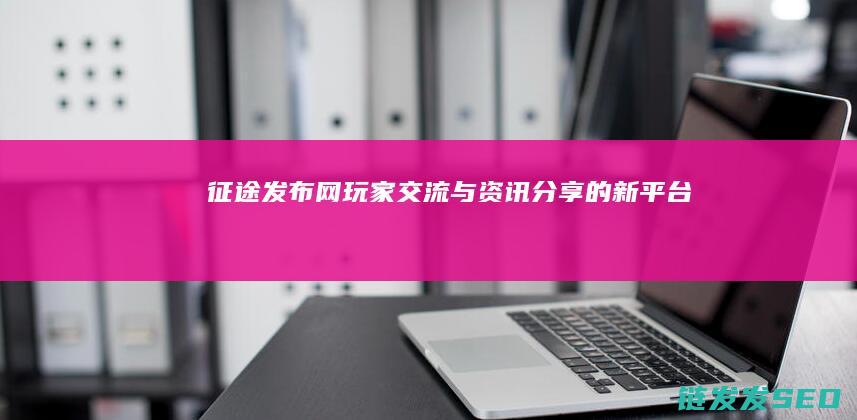 征途发布网-玩家交流与资讯分享的新平台