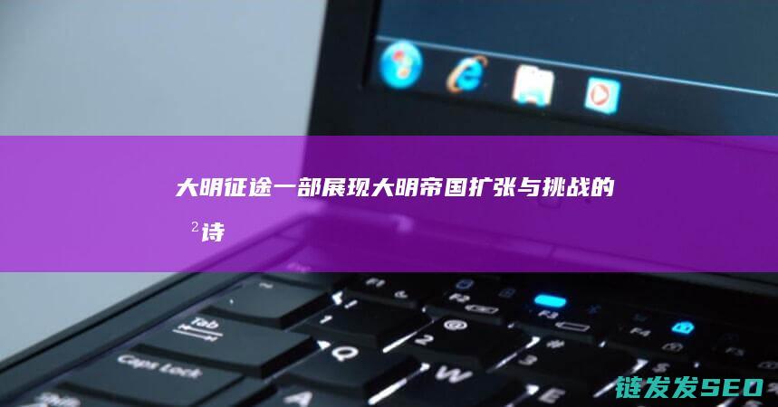 大明征途-一部展现大明帝国扩张与挑战的史诗
