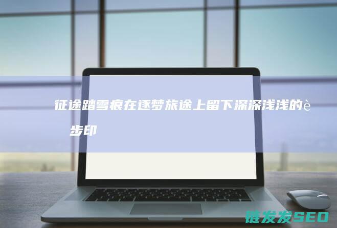 踏雪痕在逐梦旅途上留下深深浅浅的脚步印