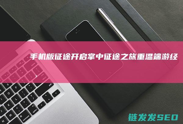手机版征途-开启掌中征途之旅-重温端游经典