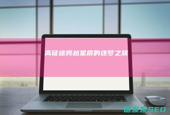 高征途-跨越星辰的逐梦之旅