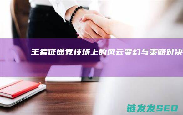 王者征途-竞技场上的风云变幻与策略对决