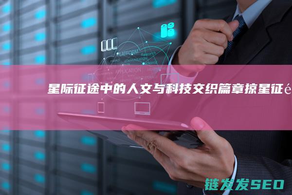 星际征途中的人文与科技交织篇章-掠星征途