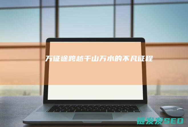 万征途-跨越千山万水的不凡征程