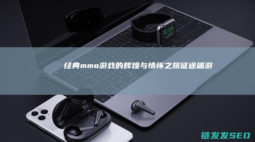 经典mmo游戏的辉煌与情怀之旅-征途端游