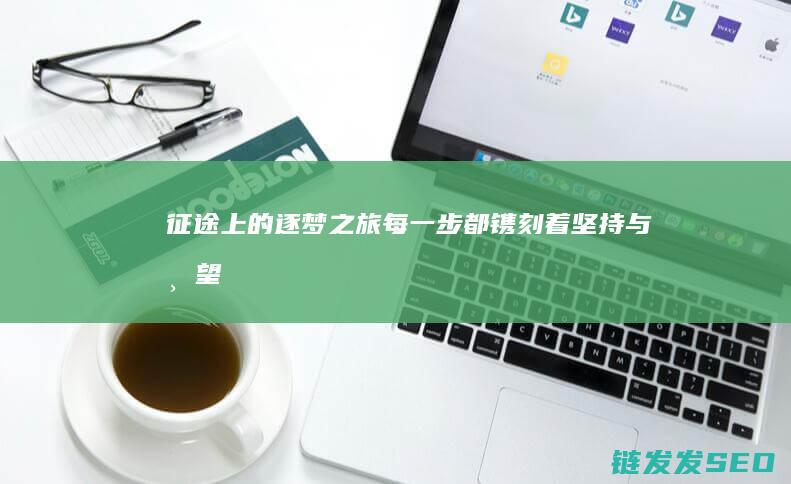 征途上的逐梦之旅-每一步都镌刻着坚持与希望