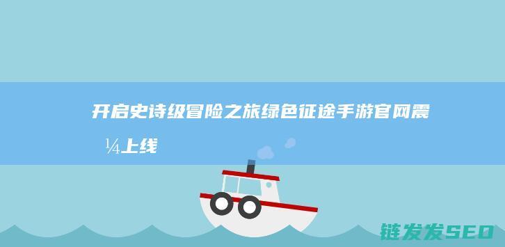开启史诗级冒险之旅绿色官网震撼