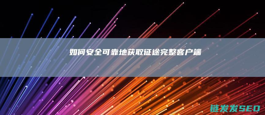 如何安全可靠地获取征途完整客户端