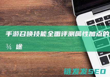 手游召唤技能全面评测-属性加点的重要性-征途
