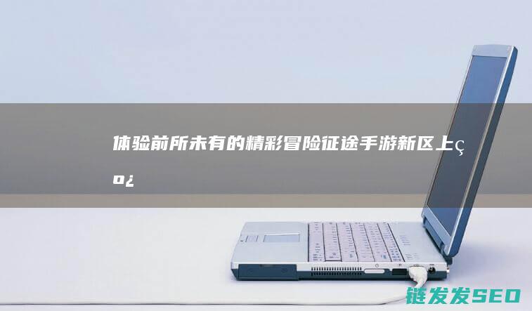 体验前所未有的精彩冒险-征途手游新区上线