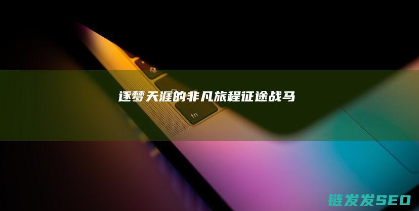 逐梦天涯的非凡旅程-征途战马