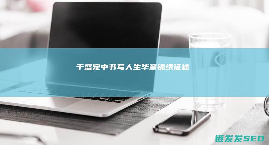 于盛宠中书写人生华章-锦绣征途