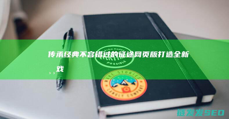 传承经典-不容错过的征途网页版-打造全新游戏体验