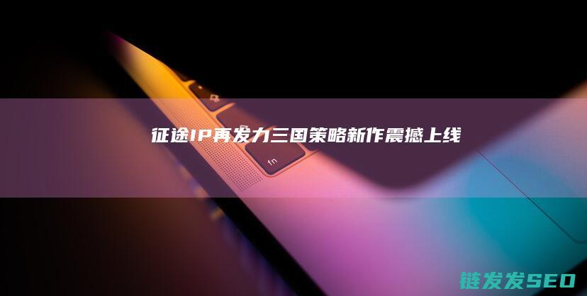 征途-IP再发力！三国策略新作震撼上线