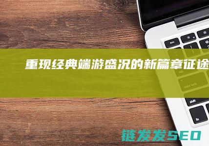 重现经典端游盛况的新篇章征途手游