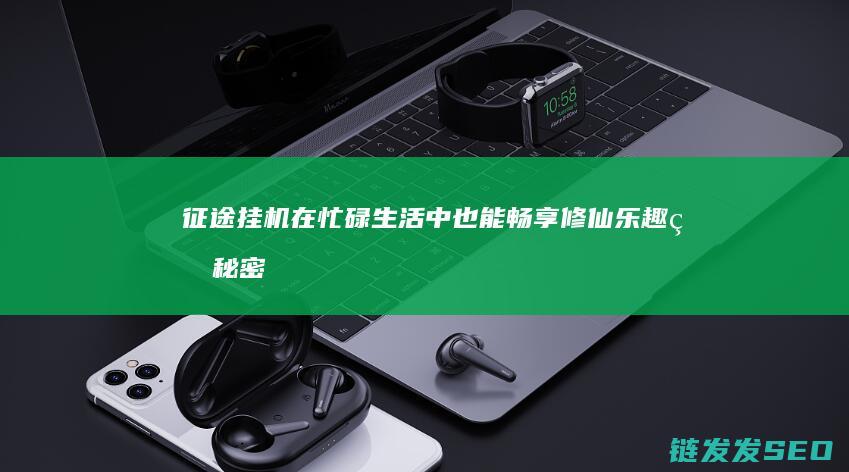 征途挂机-在忙碌生活中也能畅享修仙乐趣的秘密武器
