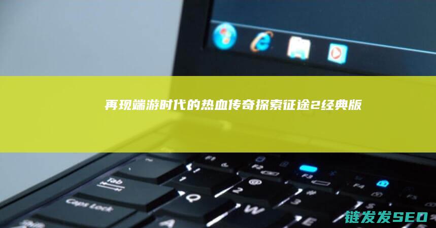 再现端游时代的热血传奇-探索征途2经典版