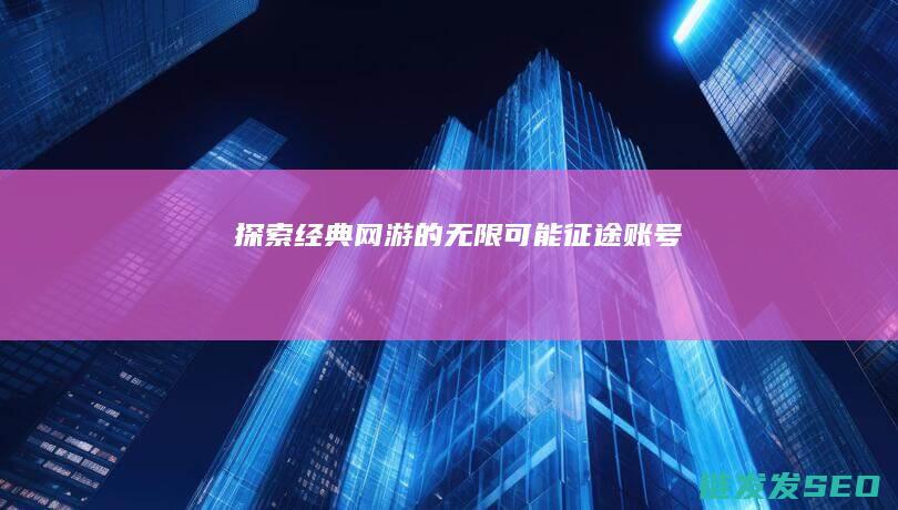 探索经典网游的无限可能-征途账号