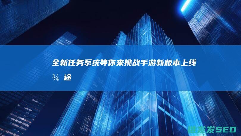 全新任务系统等你来挑战-手游新版本上线-征途