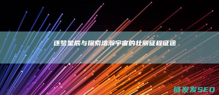 逐梦星辰与探索浩瀚宇宙的壮丽征程-征途