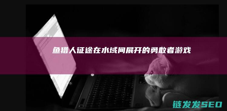 鱼猎人征途-在水域间展开的勇敢者游戏