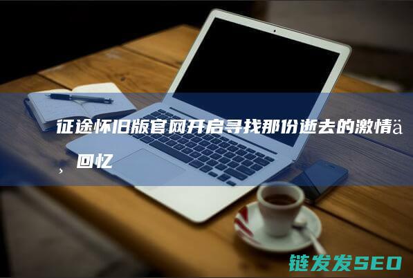 征途怀旧版官网开启-寻找那份逝去的激情与回忆