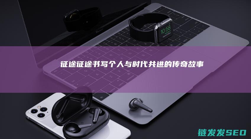 征途征途-书写个人与时代共进的传奇故事