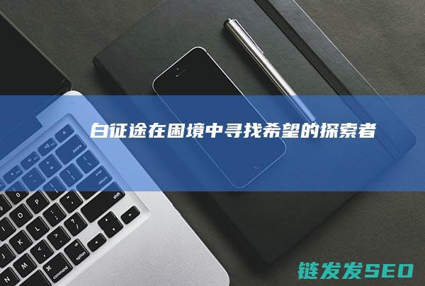 白征途-在困境中寻找希望的探索者