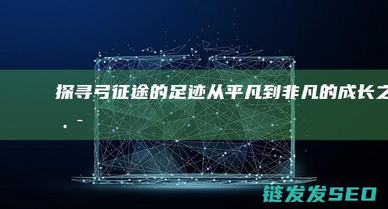 探寻弓征途的足迹-从平凡到非凡的成长之路