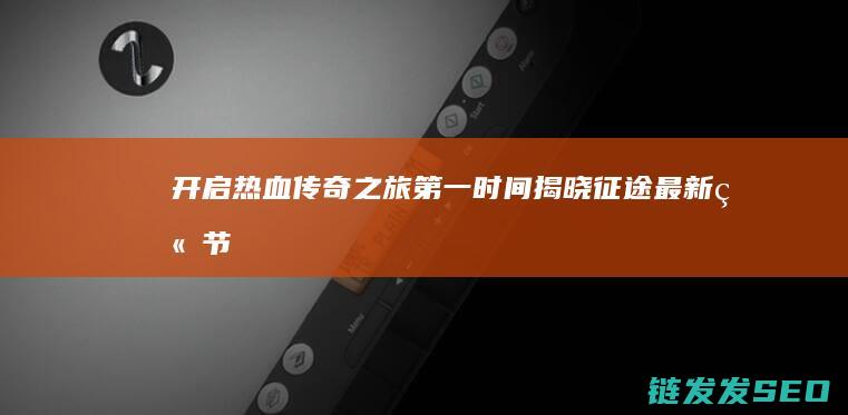 开启热血传奇之旅-第一时间揭晓征途最新章节