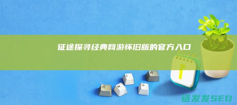 征途-探寻经典网游-怀旧版的官方入口