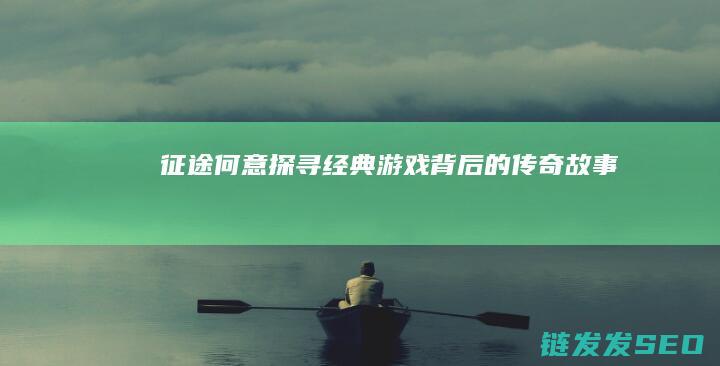 征途何意-探寻经典游戏背后的传奇故事