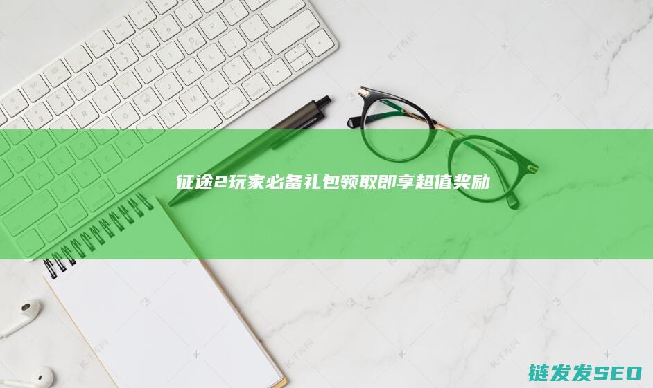 征途2玩家必备礼包-领取即享超值奖励！