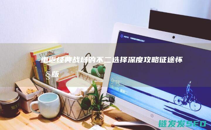 重返经典战场的不二选择-深度攻略-征途怀旧版