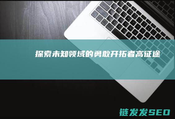 探索未知领域的勇敢开拓者-高征途