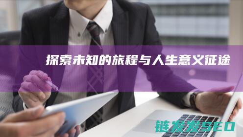 探索未知的旅程与人生意义-征途