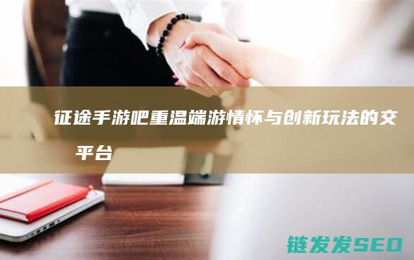 征途手游吧-重温端游情怀与创新玩法的交流平台