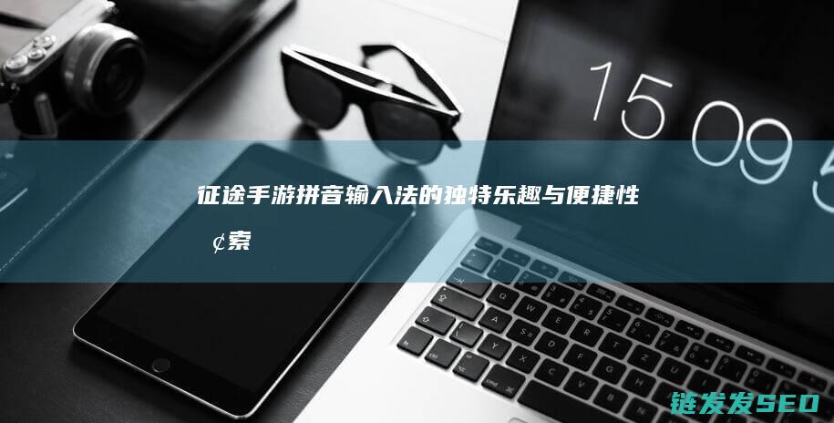 征途-手游拼音输入法的独特乐趣与便捷性-探索