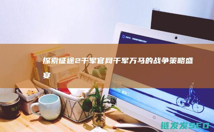 探索征途2千军官网-千军万马的战争策略盛宴